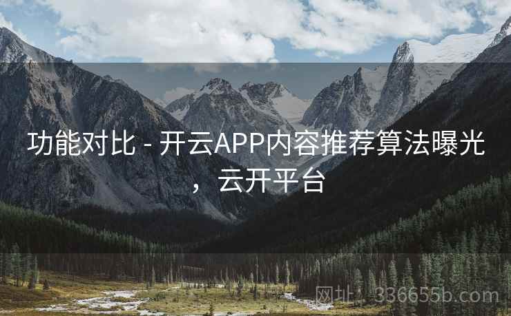 功能对比 - 开云APP内容推荐算法曝光，云开平台