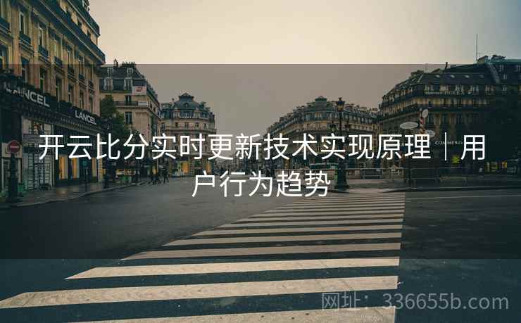 开云比分实时更新技术实现原理｜用户行为趋势