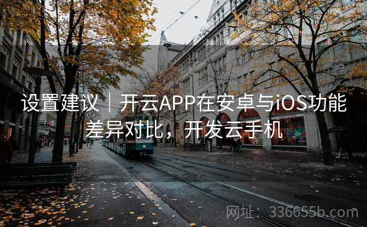 设置建议｜开云APP在安卓与iOS功能差异对比，开发云手机