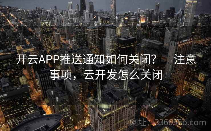 开云APP推送通知如何关闭？｜注意事项，云开发怎么关闭