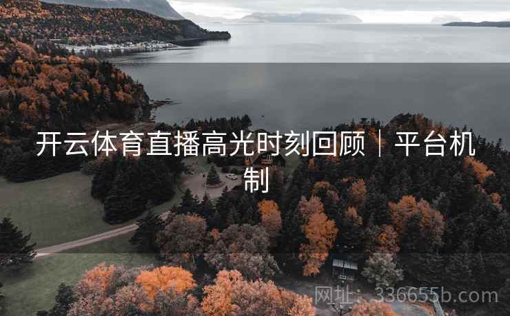 开云体育直播高光时刻回顾｜平台机制