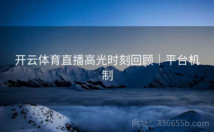 开云体育直播高光时刻回顾｜平台机制