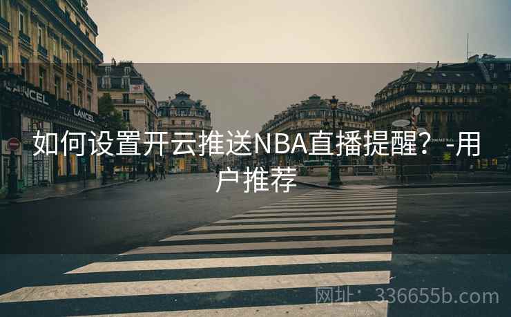如何设置开云推送NBA直播提醒？-用户推荐