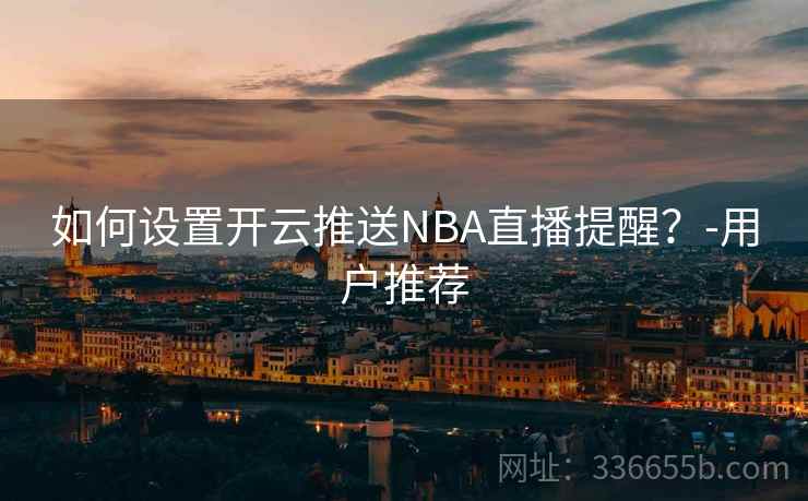 如何设置开云推送NBA直播提醒？-用户推荐