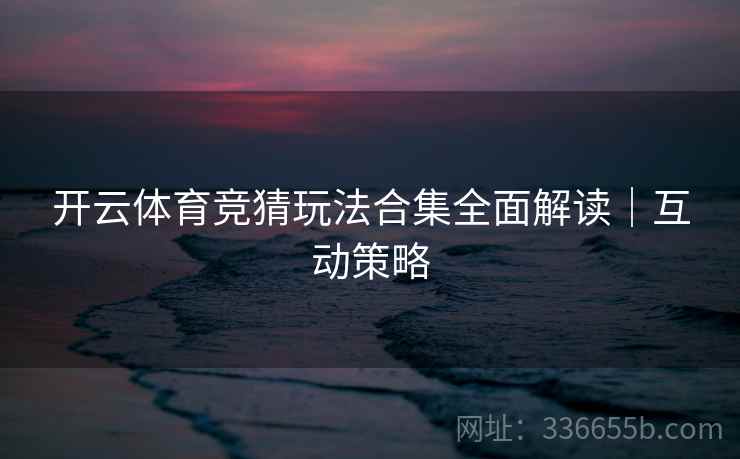 开云体育竞猜玩法合集全面解读｜互动策略