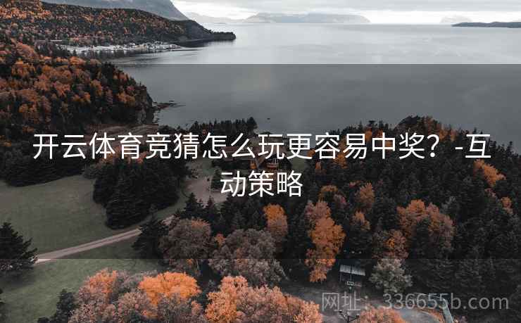 开云体育竞猜怎么玩更容易中奖？-互动策略