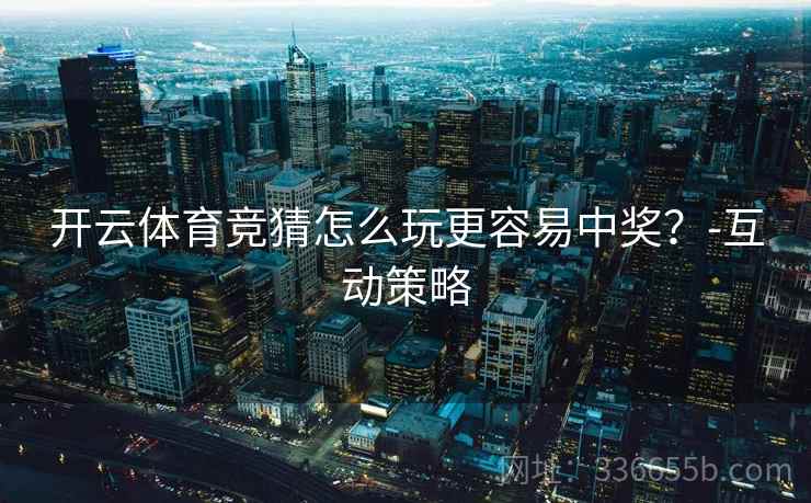 开云体育竞猜怎么玩更容易中奖？-互动策略