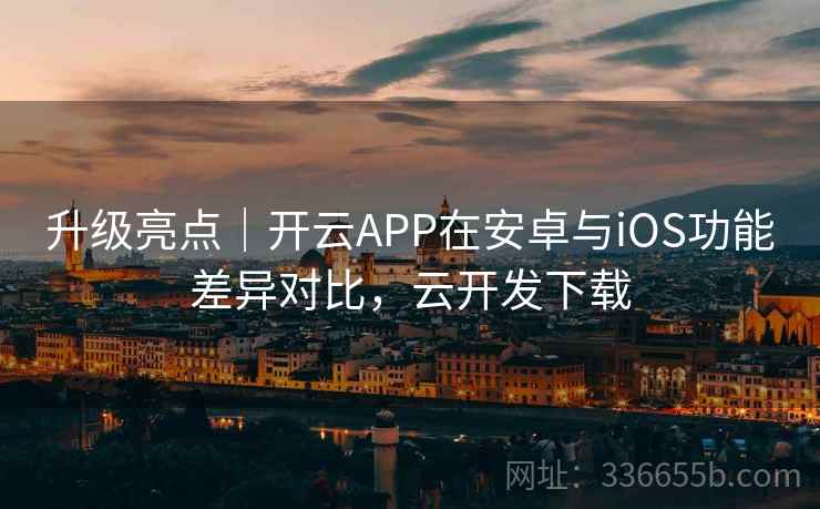 升级亮点｜开云APP在安卓与iOS功能差异对比，云开发下载