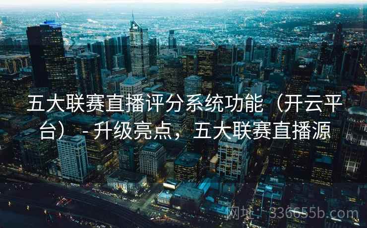 五大联赛直播评分系统功能（开云平台） - 升级亮点，五大联赛直播源
