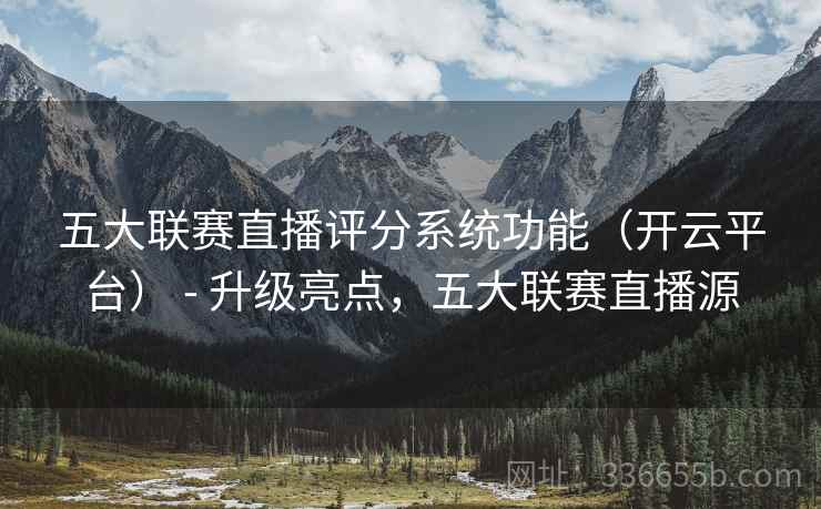 五大联赛直播评分系统功能（开云平台） - 升级亮点，五大联赛直播源