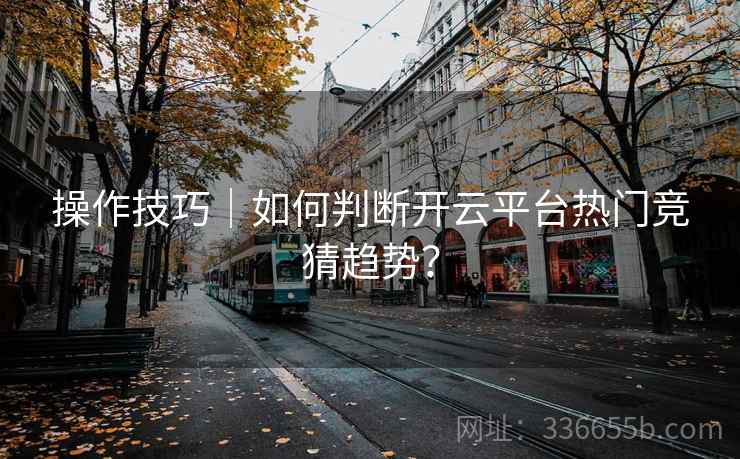 操作技巧｜如何判断开云平台热门竞猜趋势？