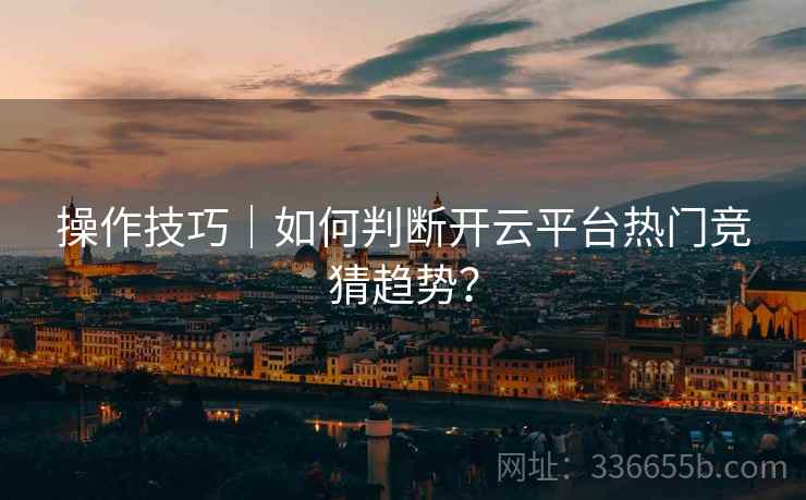 操作技巧｜如何判断开云平台热门竞猜趋势？