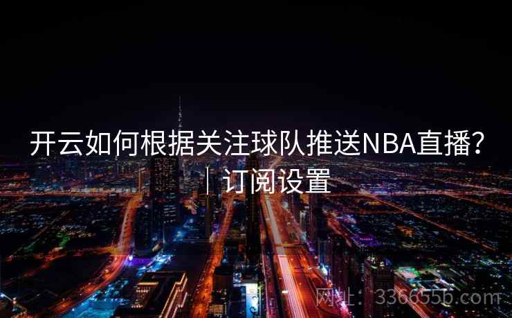 开云如何根据关注球队推送NBA直播？｜订阅设置