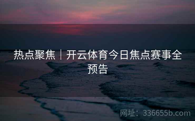 热点聚焦｜开云体育今日焦点赛事全预告