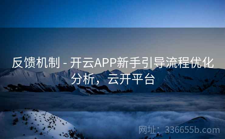反馈机制 - 开云APP新手引导流程优化分析，云开平台