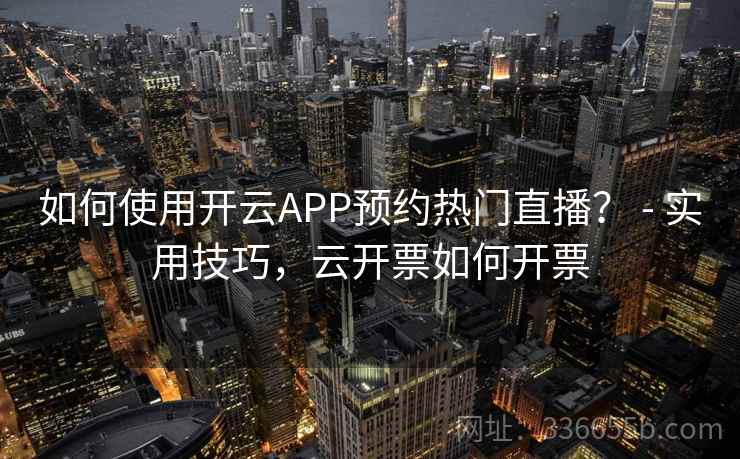 如何使用开云APP预约热门直播？ - 实用技巧，云开票如何开票