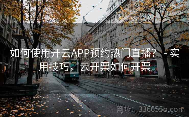 如何使用开云APP预约热门直播？ - 实用技巧，云开票如何开票