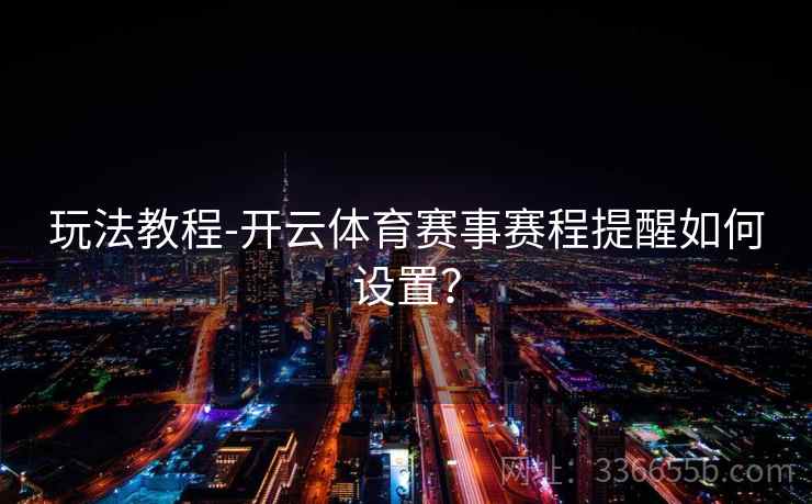 玩法教程-开云体育赛事赛程提醒如何设置？