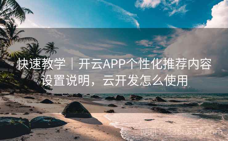 快速教学｜开云APP个性化推荐内容设置说明，云开发怎么使用