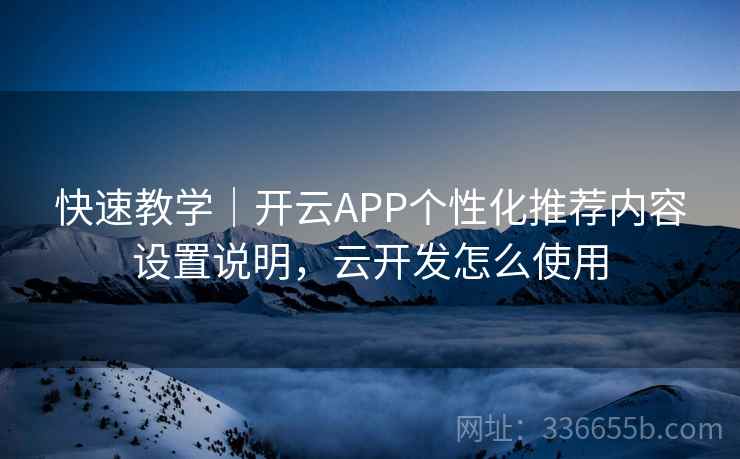 快速教学｜开云APP个性化推荐内容设置说明，云开发怎么使用