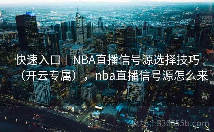 快速入口｜NBA直播信号源选择技巧（开云专属），nba直播信号源怎么来