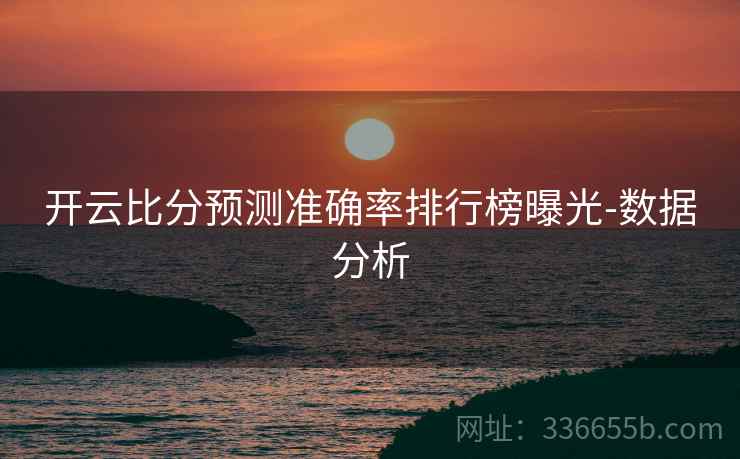 开云比分预测准确率排行榜曝光-数据分析