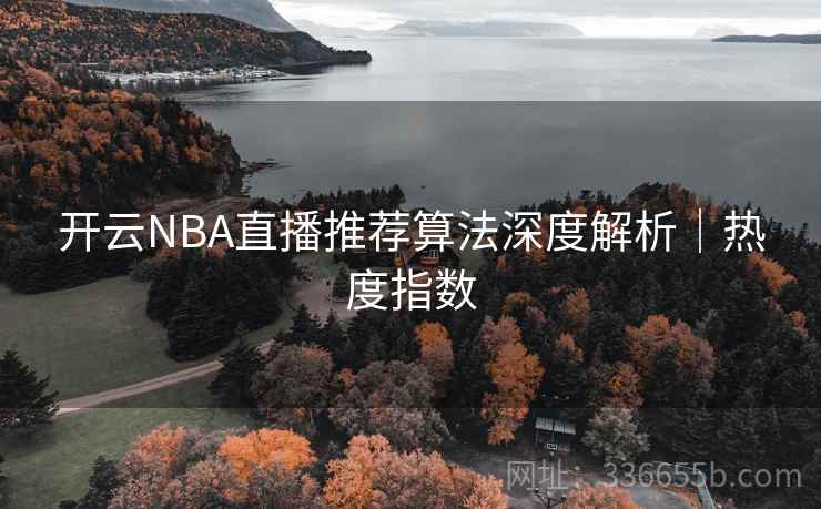 开云NBA直播推荐算法深度解析｜热度指数