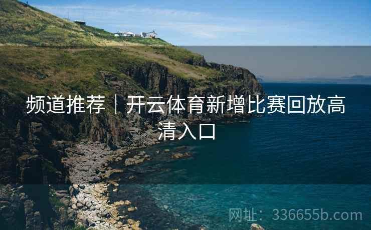 频道推荐｜开云体育新增比赛回放高清入口