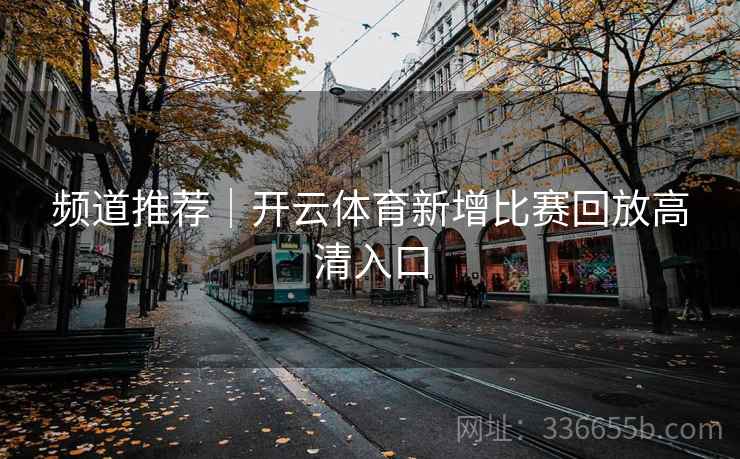 频道推荐｜开云体育新增比赛回放高清入口