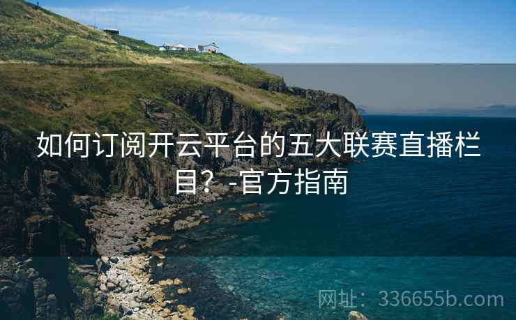 如何订阅开云平台的五大联赛直播栏目？-官方指南