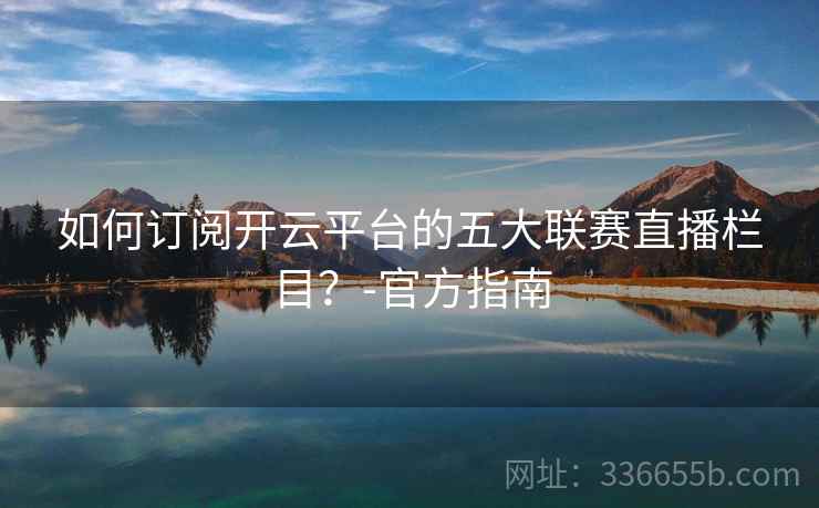 如何订阅开云平台的五大联赛直播栏目？-官方指南