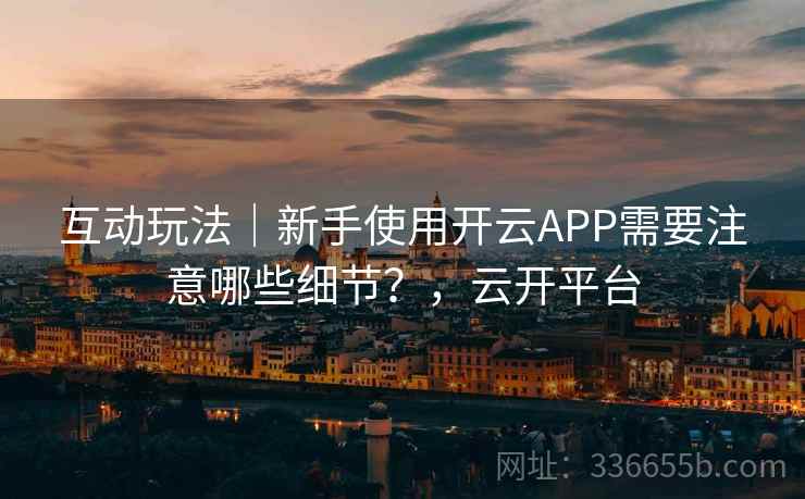 互动玩法｜新手使用开云APP需要注意哪些细节？，云开平台
