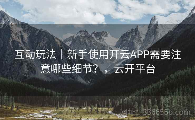 互动玩法｜新手使用开云APP需要注意哪些细节？，云开平台
