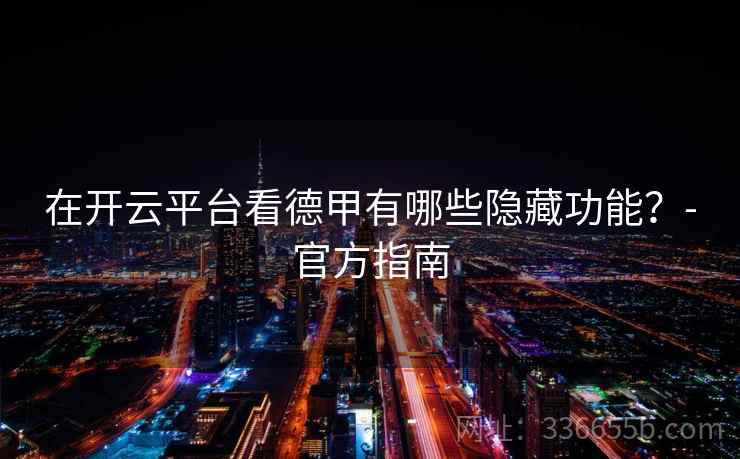 在开云平台看德甲有哪些隐藏功能？-官方指南