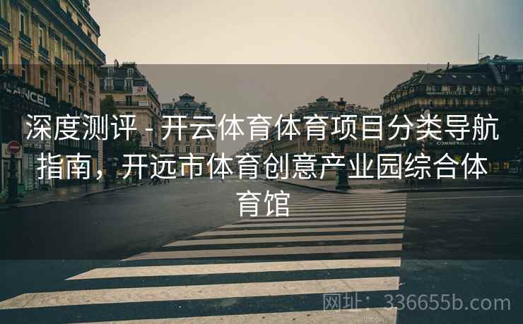 深度测评 - 开云体育体育项目分类导航指南，开远市体育创意产业园综合体育馆