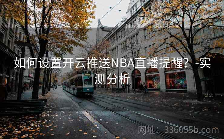 如何设置开云推送NBA直播提醒？-实测分析
