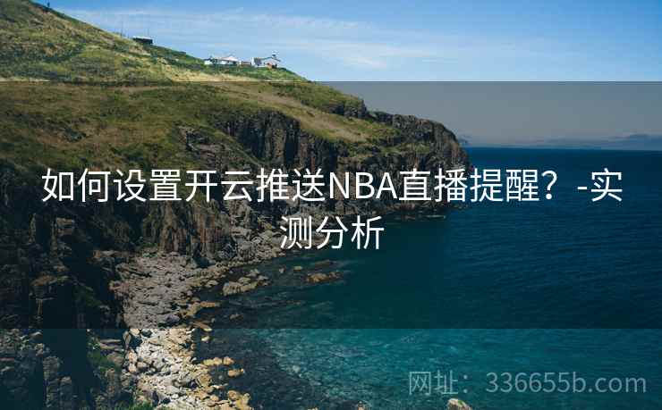 如何设置开云推送NBA直播提醒？-实测分析