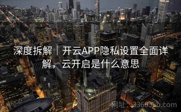 深度拆解｜开云APP隐私设置全面详解，云开启是什么意思