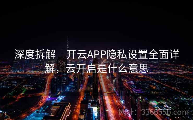 深度拆解｜开云APP隐私设置全面详解，云开启是什么意思