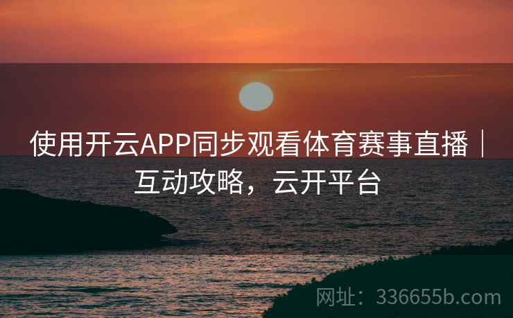 使用开云APP同步观看体育赛事直播｜互动攻略，云开平台