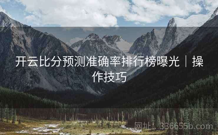 开云比分预测准确率排行榜曝光｜操作技巧