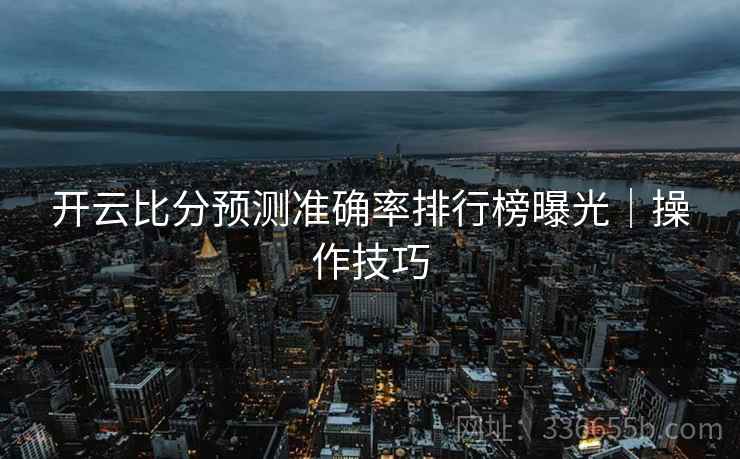 开云比分预测准确率排行榜曝光｜操作技巧