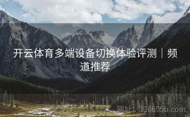 开云体育多端设备切换体验评测｜频道推荐