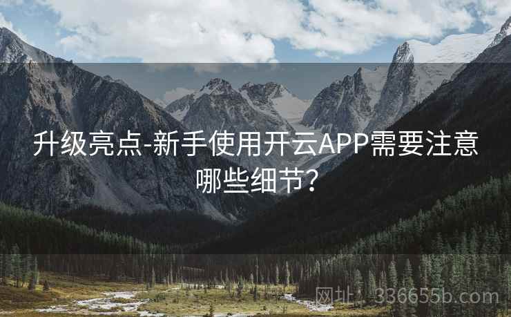 升级亮点-新手使用开云APP需要注意哪些细节？