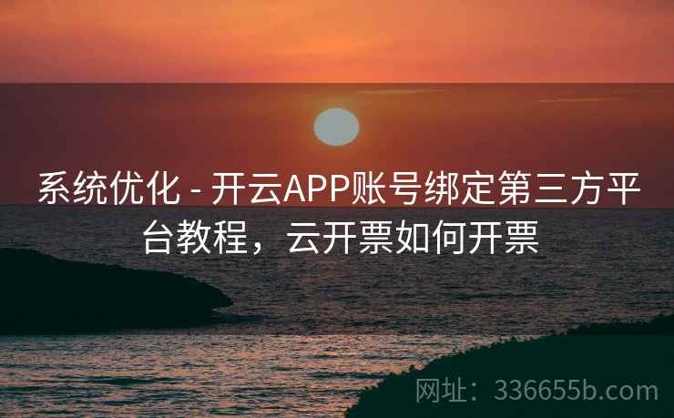 系统优化 - 开云APP账号绑定第三方平台教程，云开票如何开票