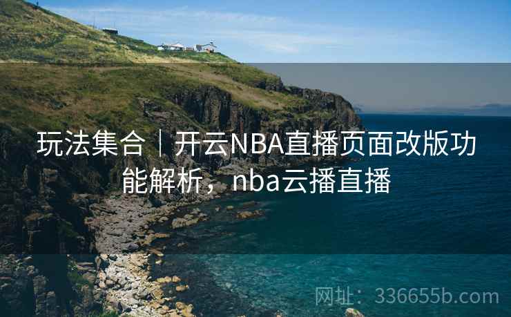 玩法集合｜开云NBA直播页面改版功能解析，nba云播直播
