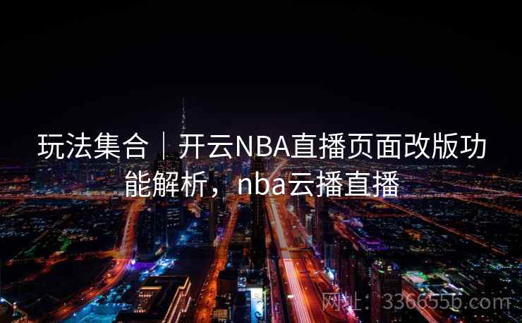 玩法集合｜开云NBA直播页面改版功能解析，nba云播直播