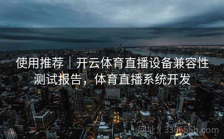 使用推荐｜开云体育直播设备兼容性测试报告，体育直播系统开发