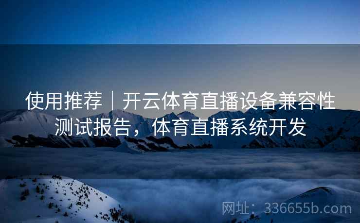 使用推荐｜开云体育直播设备兼容性测试报告，体育直播系统开发