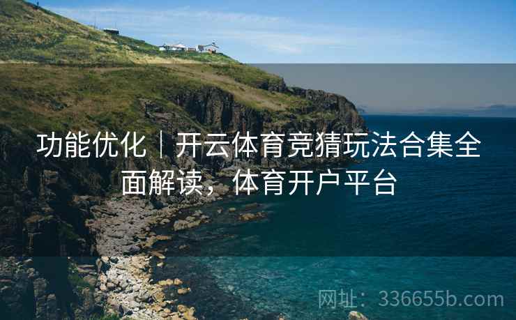 功能优化｜开云体育竞猜玩法合集全面解读，体育开户平台